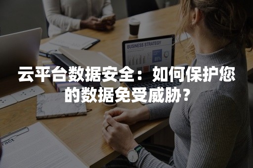 云平台数据安全：如何保护您的数据免受威胁？