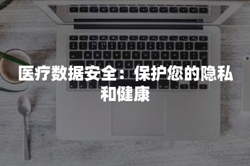 医疗数据安全：保护您的隐私和健康