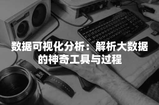 数据可视化分析：解析大数据的神奇工具与过程