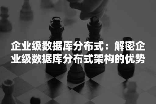 企业级数据库分布式：解密企业级数据库分布式架构的优势与挑战