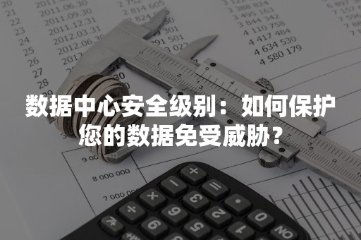 数据中心安全级别：如何保护您的数据免受威胁？