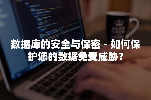 数据库的安全与保密 - 如何保护您的数据免受威胁？