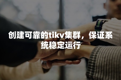 创建可靠的tikv集群，保证系统稳定运行