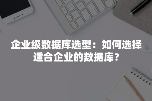 企业级数据库选型：如何选择适合企业的数据库？