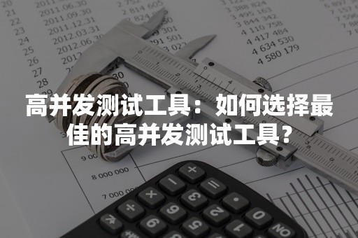 高并发测试工具：如何选择最佳的高并发测试工具？