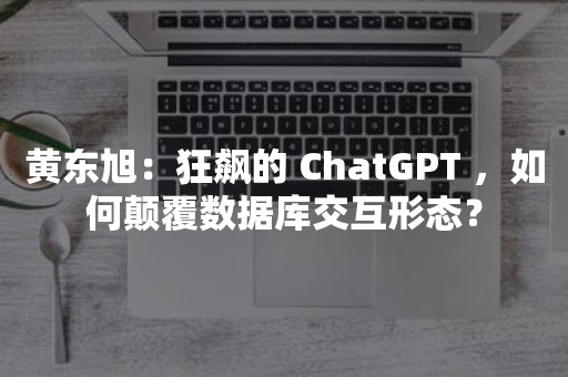 黄东旭：狂飙的 ChatGPT ，如何颠覆数据库交互形态？