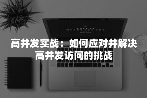 高并发实战：如何应对并解决高并发访问的挑战