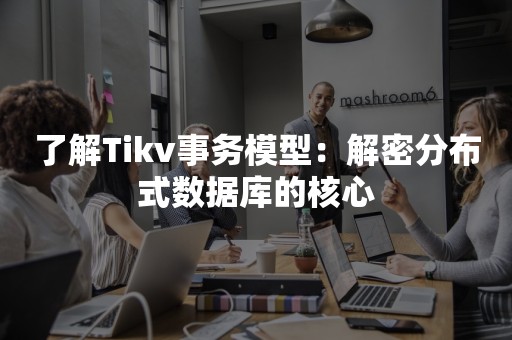 了解Tikv事务模型：解密分布式数据库的核心