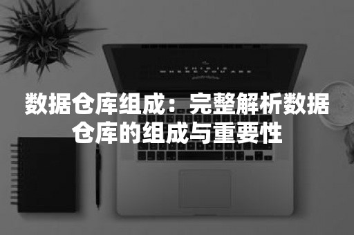 数据仓库组成：完整解析数据仓库的组成与重要性