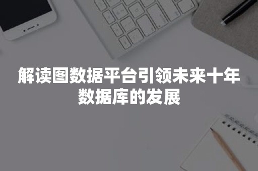 解读图数据平台引领未来十年数据库的发展