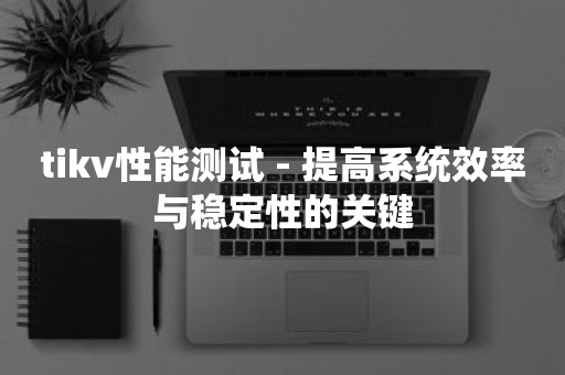 tikv性能测试 - 提高系统效率与稳定性的关键