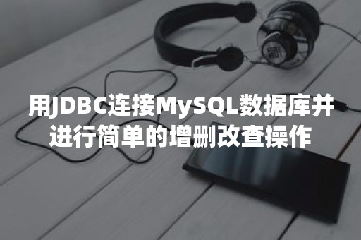 用JDBC连接MySQL数据库并进行简单的增删改查操作