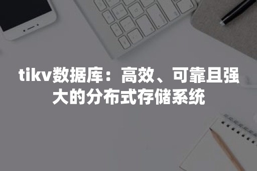 tikv数据库：高效、可靠且强大的分布式存储系统