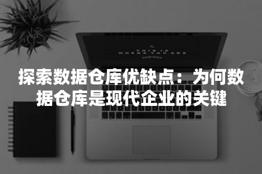 探索数据仓库优缺点：为何数据仓库是现代企业的关键