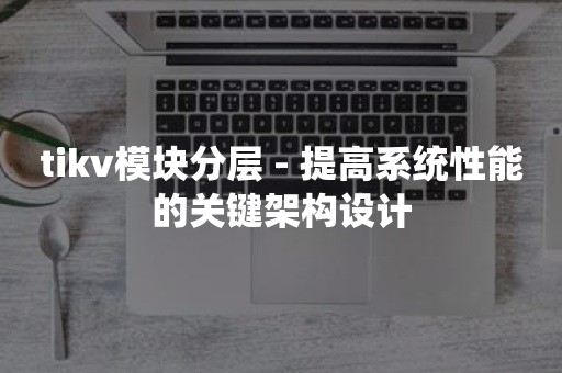 tikv模块分层 - 提高系统性能的关键架构设计

