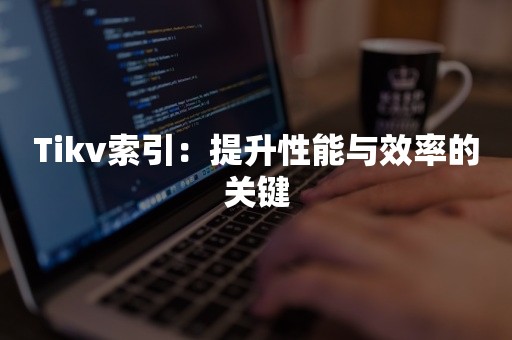 Tikv索引：提升性能与效率的关键