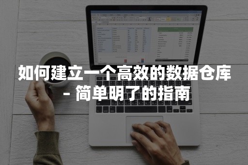 如何建立一个高效的数据仓库 – 简单明了的指南