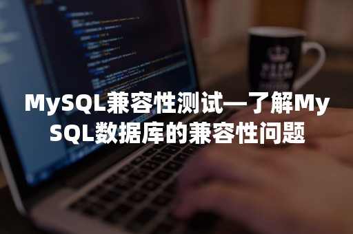 MySQL兼容性测试—了解MySQL数据库的兼容性问题