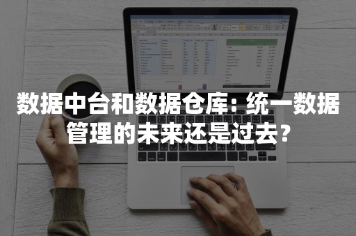 数据中台和数据仓库: 统一数据管理的未来还是过去？