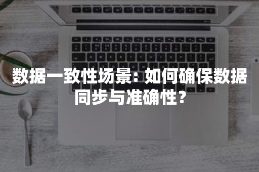 数据一致性场景: 如何确保数据同步与准确性？