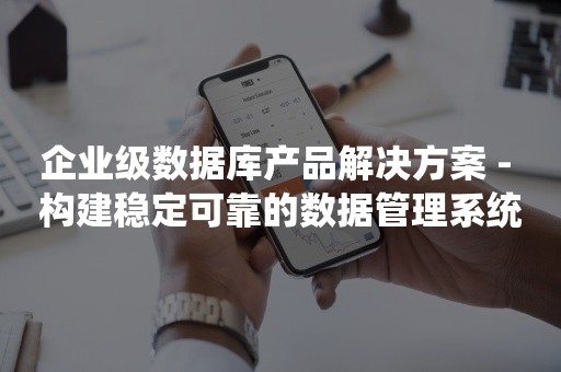 企业级数据库产品解决方案 - 构建稳定可靠的数据管理系统