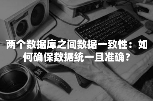 两个数据库之间数据一致性：如何确保数据统一且准确？