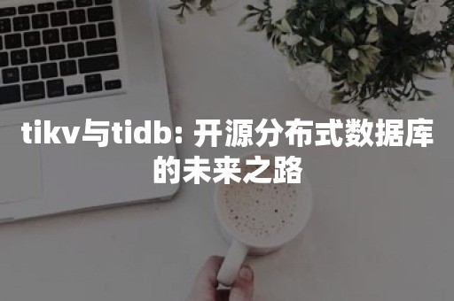 tikv与tidb: 开源分布式数据库的未来之路