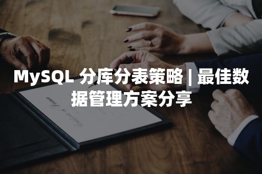 MySQL 分库分表策略 | 最佳数据管理方案分享