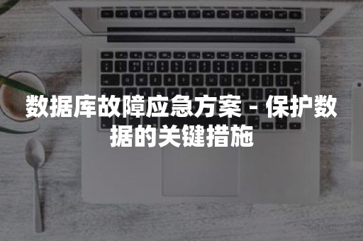 数据库故障应急方案 - 保护数据的关键措施