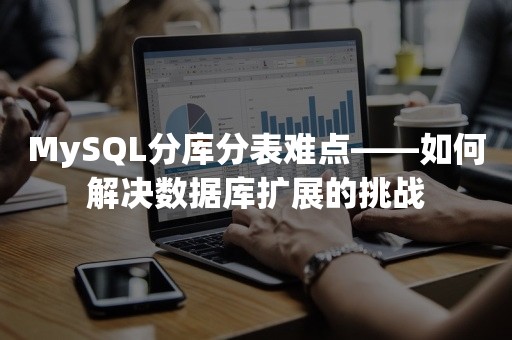 MySQL分库分表难点——如何解决数据库扩展的挑战