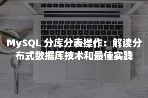 MySQL 分库分表操作：解读分布式数据库技术和最佳实践