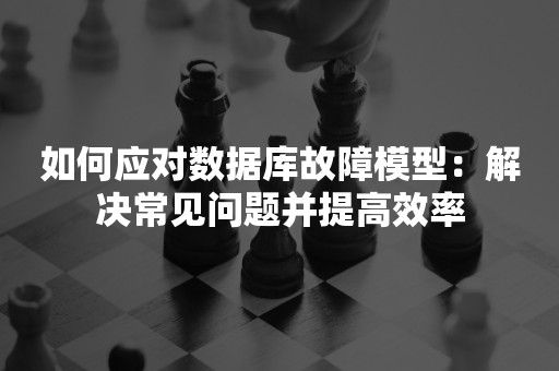 如何应对数据库故障模型：解决常见问题并提高效率