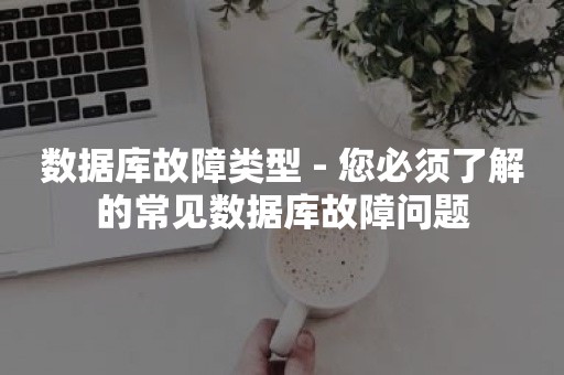 数据库故障类型 - 您必须了解的常见数据库故障问题