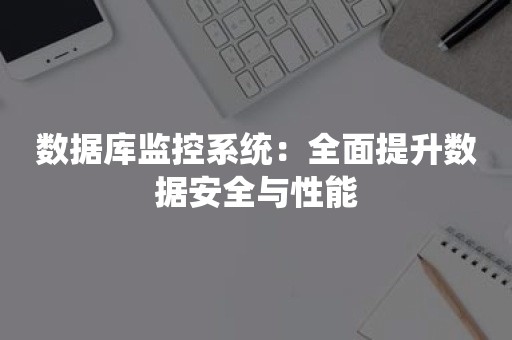 数据库监控系统：全面提升数据安全与性能