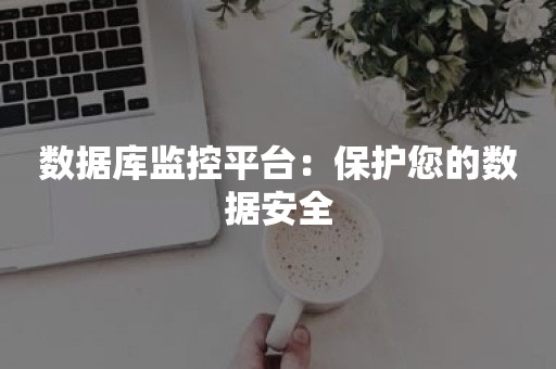 数据库监控平台：保护您的数据安全