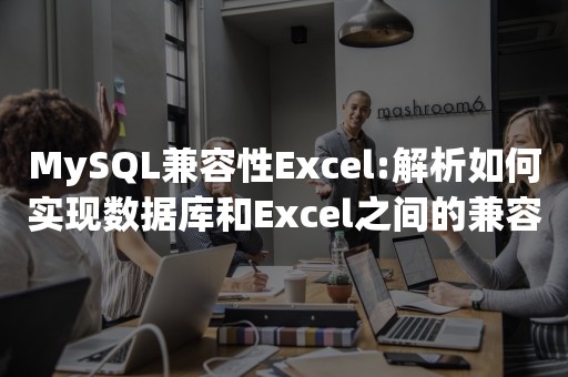 MySQL兼容性Excel:解析如何实现数据库和Excel之间的兼容性