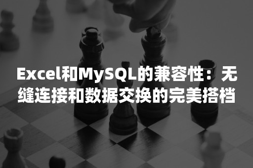 Excel和MySQL的兼容性：无缝连接和数据交换的完美搭档