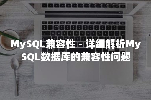 MySQL兼容性 - 详细解析MySQL数据库的兼容性问题