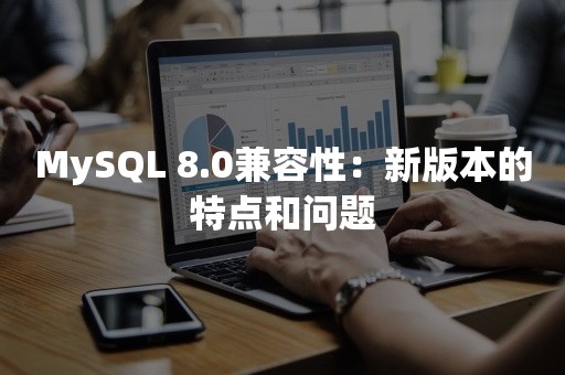 MySQL 8.0兼容性：新版本的特点和问题