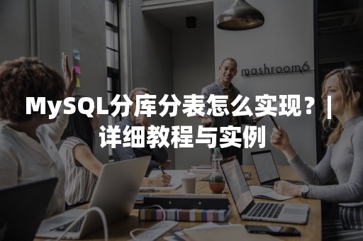 MySQL分库分表怎么实现？| 详细教程与实例