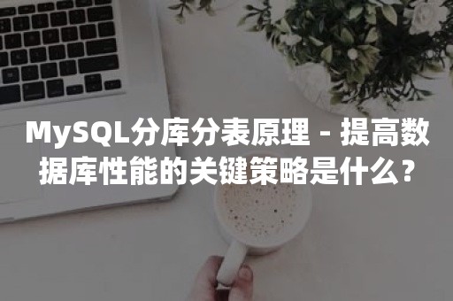 MySQL分库分表原理 - 提高数据库性能的关键策略是什么？

