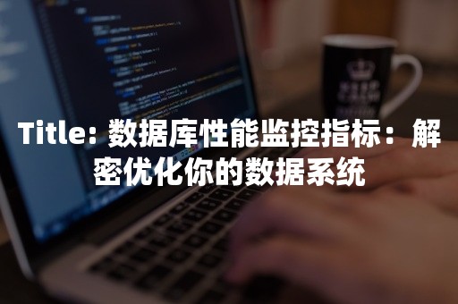 数据库性能监控指标：解密优化你的数据系统