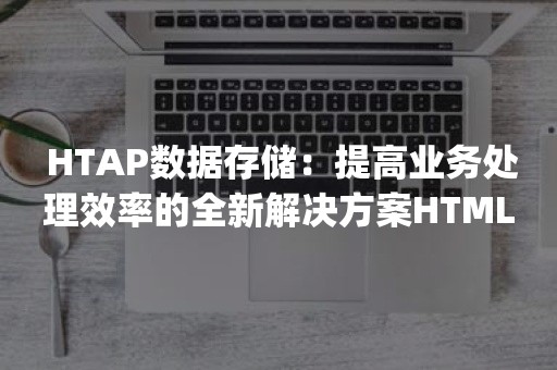  HTAP数据存储：提高业务处理效率的全新解决方案HTML Output: