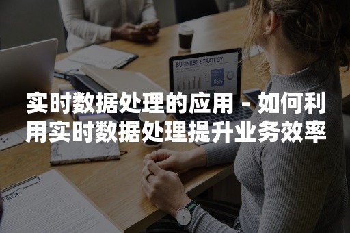 实时数据处理的应用 - 如何利用实时数据处理提升业务效率