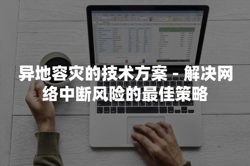 异地容灾的技术方案 - 解决网络中断风险的最佳策略