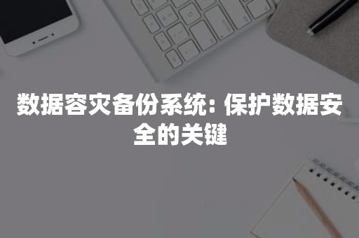 数据容灾备份系统: 保护数据安全的关键