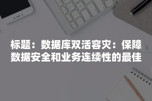 标题：数据库双活容灾：保障数据安全和业务连续性的最佳解决方案