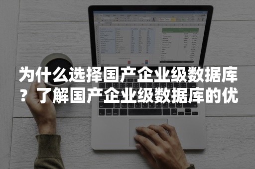 为什么选择国产企业级数据库？了解国产企业级数据库的优势和应用