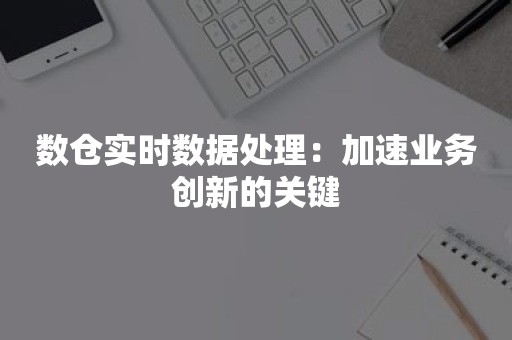 数仓实时数据处理：加速业务创新的关键