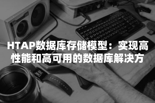 HTAP数据库存储模型：实现高性能和高可用的数据库解决方案